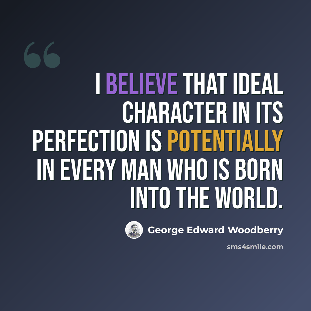 “I believe that ideal character in its perfection is potentially in every man who is born into the world.” quote by George Edward Woodberry