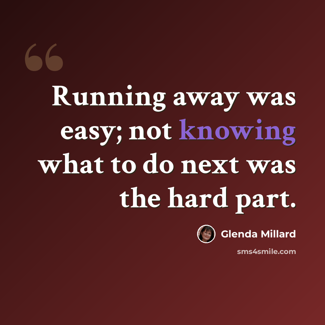 “Running away was easy; not knowing what to do next was the hard part.” quote by Glenda Millard