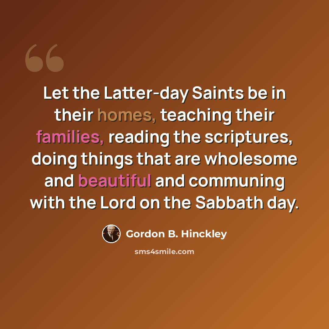 “Let the Latter-day Saints be in their homes, teaching their families, reading the scriptures, doing things that are wholesome and beautiful and communing with the Lord on the Sabbath day.” quote by Gordon B. Hinckley