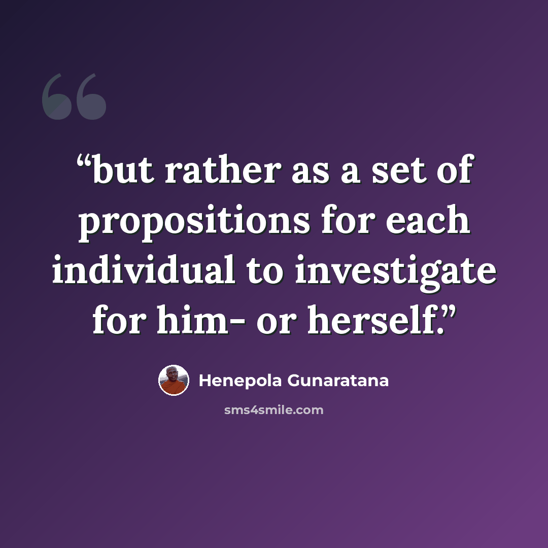 “but rather as a set of propositions for each individual to investigate for him- or herself.” quote by Henepola Gunaratana