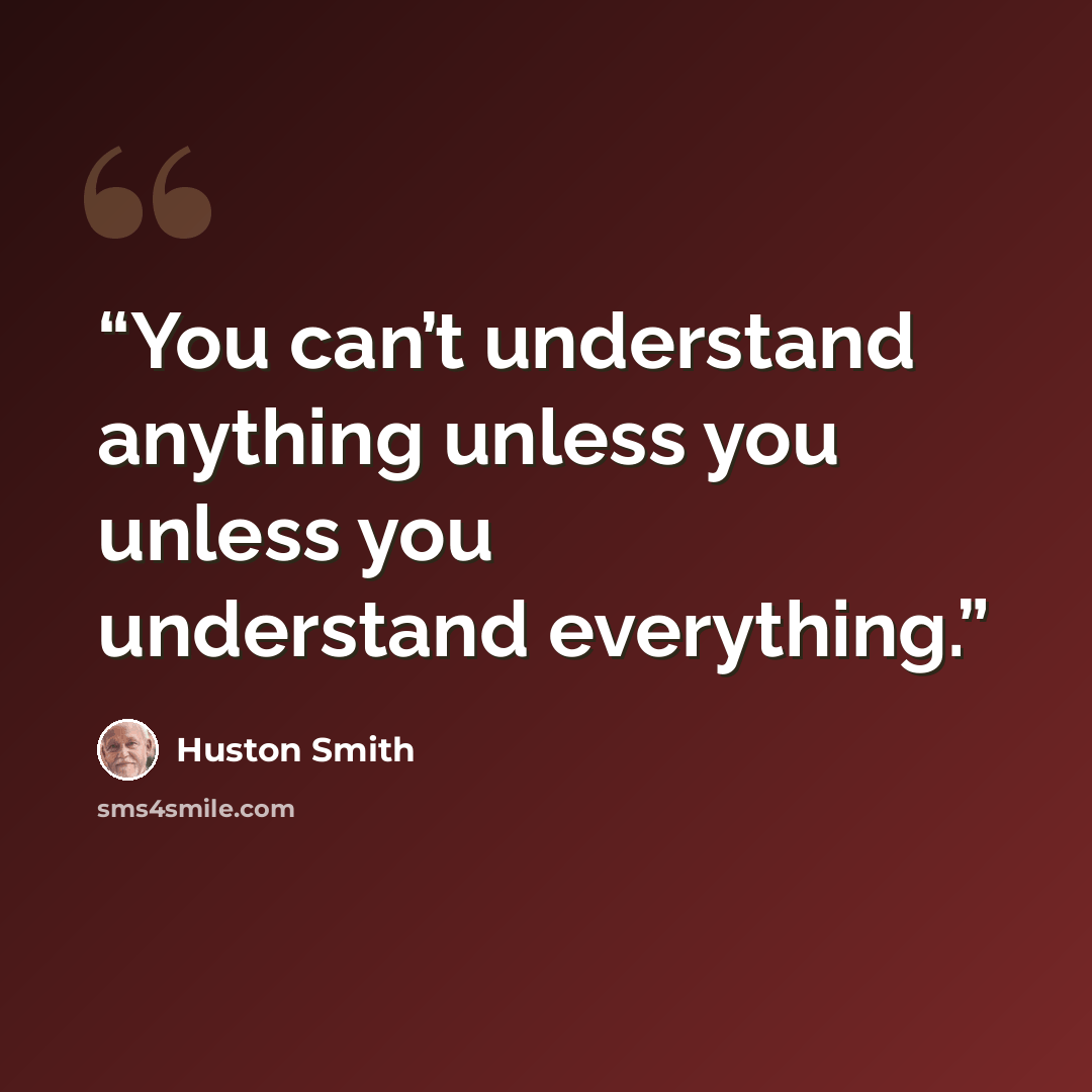 “You can’t understand anything unless you unless you understand everything.” quote by Huston Smith