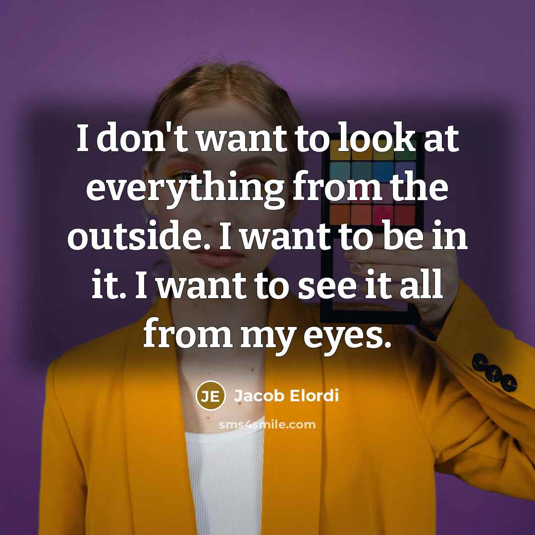 “I don't want to look at everything from the outside. I want to be in it. I want to see it all from my eyes.” quote by Jacob Elordi