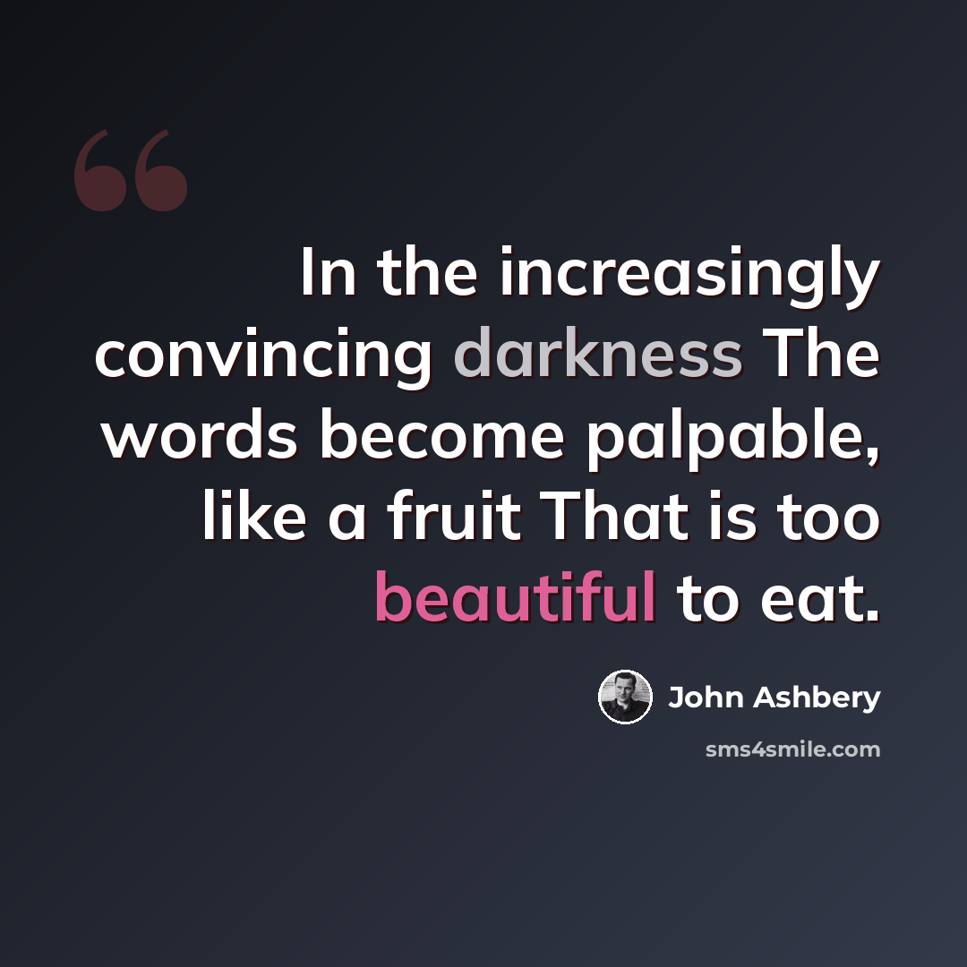 “In the increasingly convincing darkness The words become palpable, like a fruit That is too beautiful to eat.” quote by John Ashbery