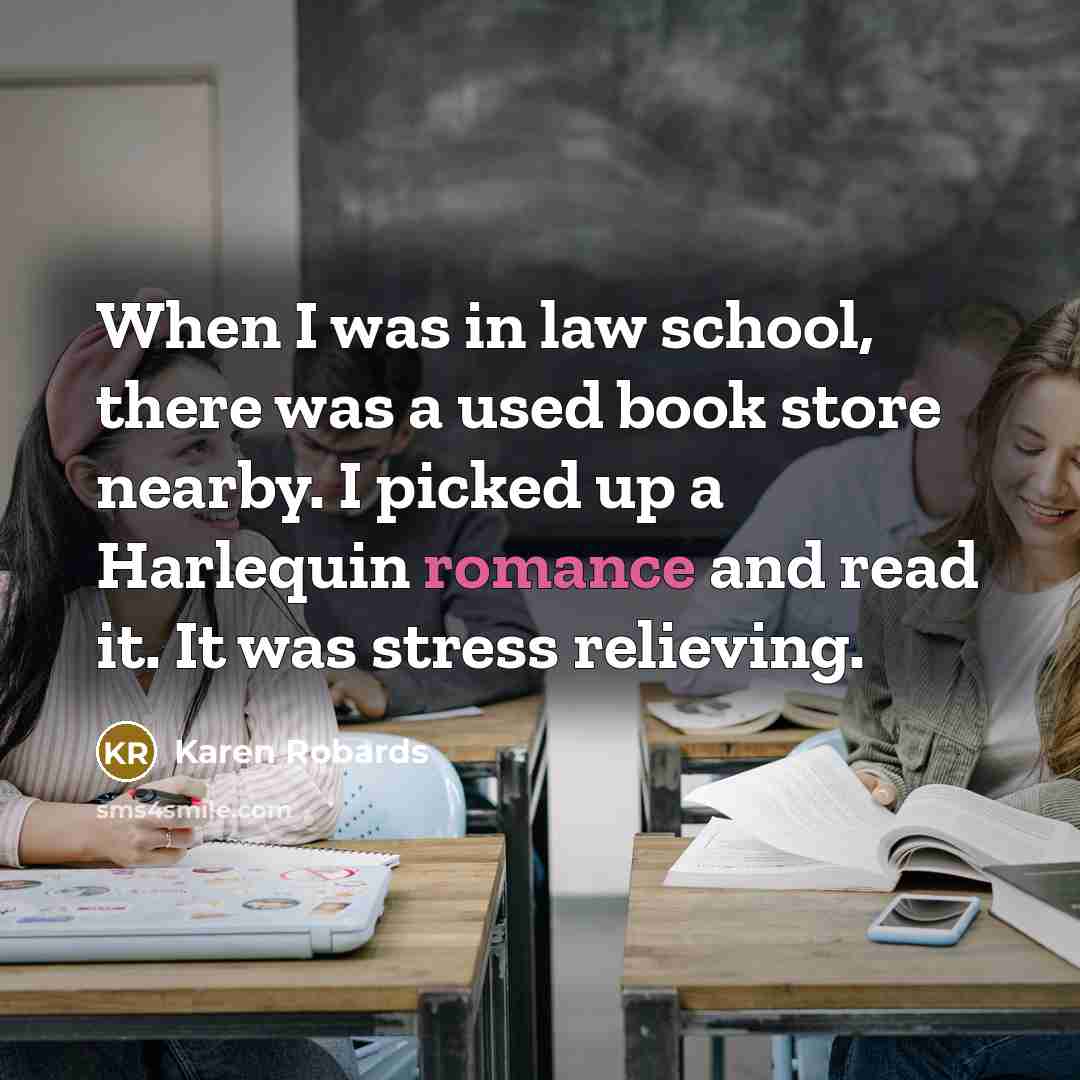 “When I was in law school, there was a used book store nearby. I picked up a Harlequin romance and read it. It was stress relieving.” quote by Karen Robards