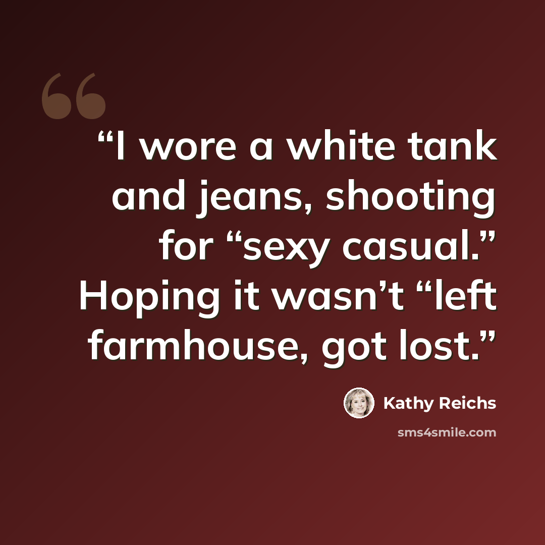 “I wore a white tank and jeans, shooting for “sexy casual.” Hoping it wasn’t “left farmhouse, got lost.” quote by Kathy Reichs
