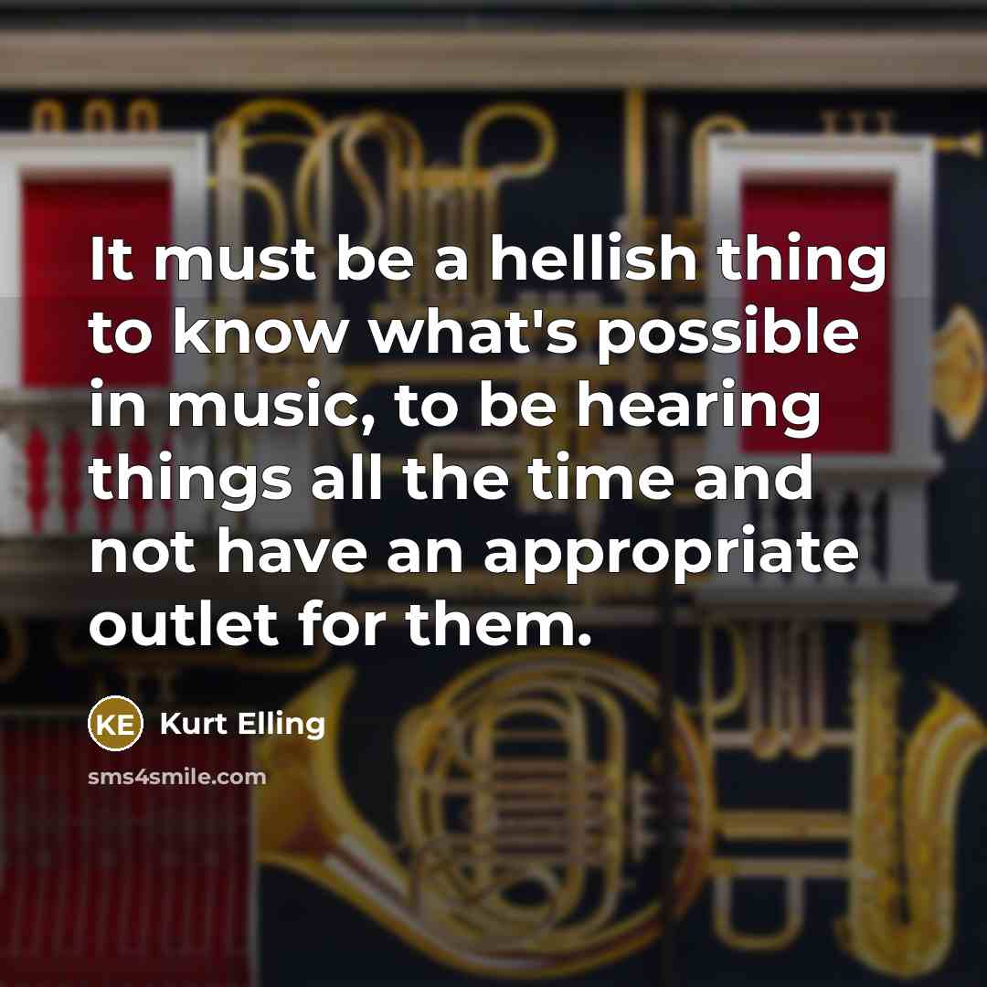 “It must be a hellish thing to know what's possible in music, to be hearing things all the time and not have an appropriate outlet for them.” quote by Kurt Elling