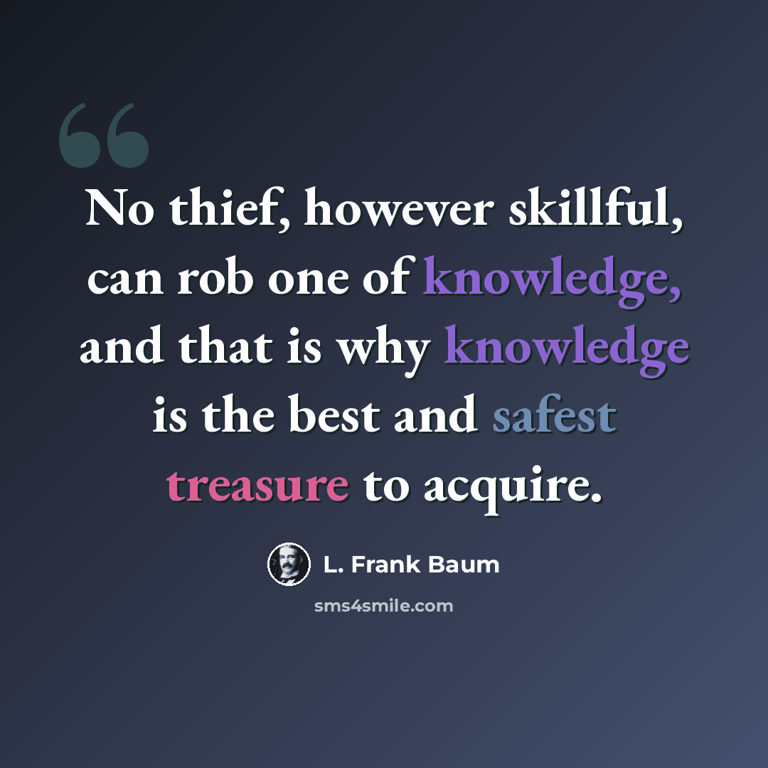 “No thief, however skillful, can rob one of knowledge, and that is why knowledge is the best and safest treasure to acquire.” quote by L. Frank Baum