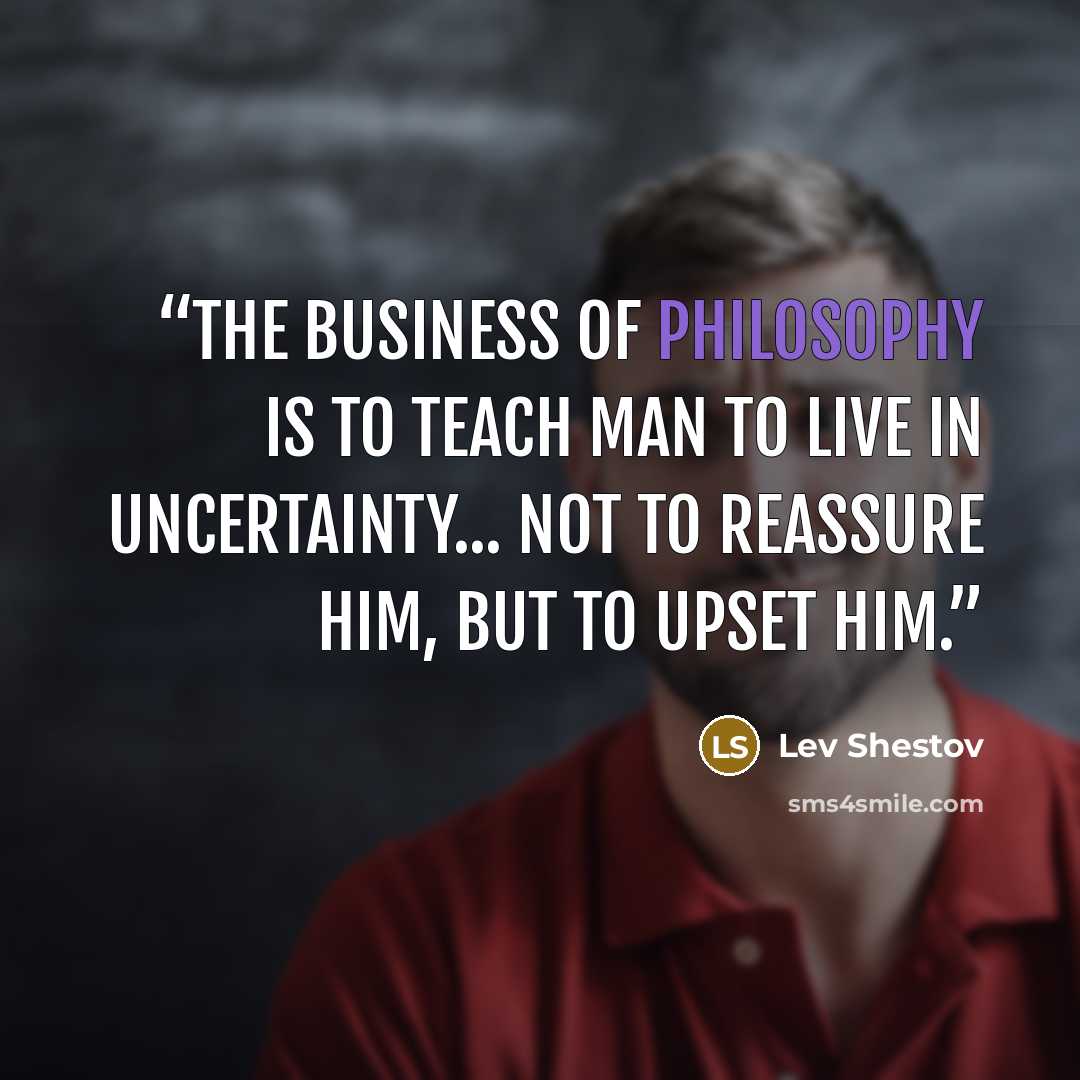 “The business of philosophy is to teach man to live in uncertainty... not to reassure him, but to upset him.” quote by Lev Shestov