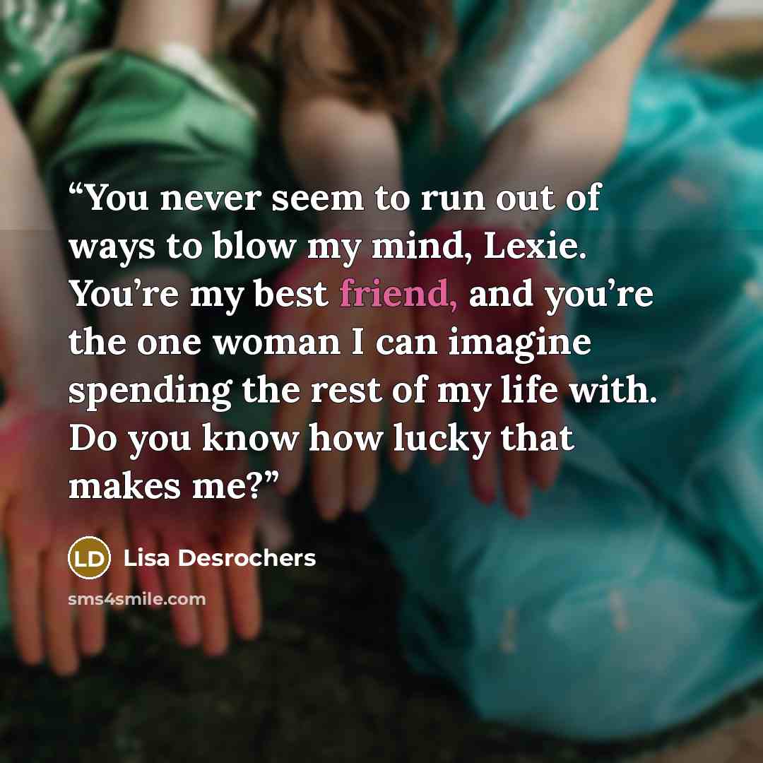 “You never seem to run out of ways to blow my mind, Lexie. You’re my best friend, and you’re the one woman I can imagine spending the rest of my life with. Do you know how lucky that makes me?” quote by Lisa Desrochers