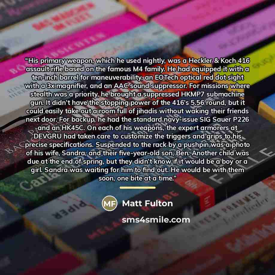 “His primary weapon, which he used nightly, was a Heckler & Koch 416 assault rifle based on the famous M4 family. He had equipped it with a ten-inch barrel for maneuverability, an EOTech optical red dot sight with a 3x magnifier, and an AAC sound suppressor. For missions where stealth was a…” quote by Matt Fulton