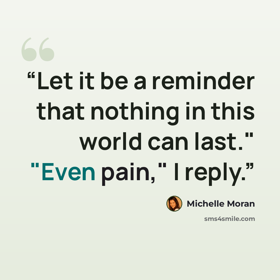 “Let it be a reminder that nothing in this world can last." "Even pain," I reply.” quote by Michelle Moran