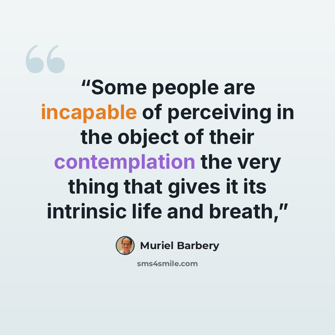 “Some people are incapable of perceiving in the object of their contemplation the very thing that gives it its intrinsic life and breath,” quote by Muriel Barbery