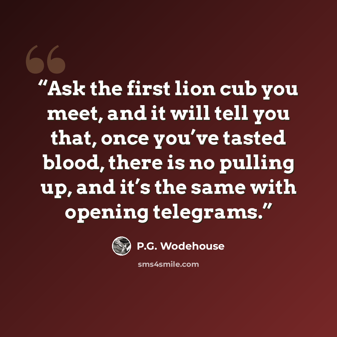 “Ask the first lion cub you meet, and it will tell you that, once you’ve tasted blood, there is no pulling up, and it’s the same with opening telegrams.” quote by P.G. Wodehouse