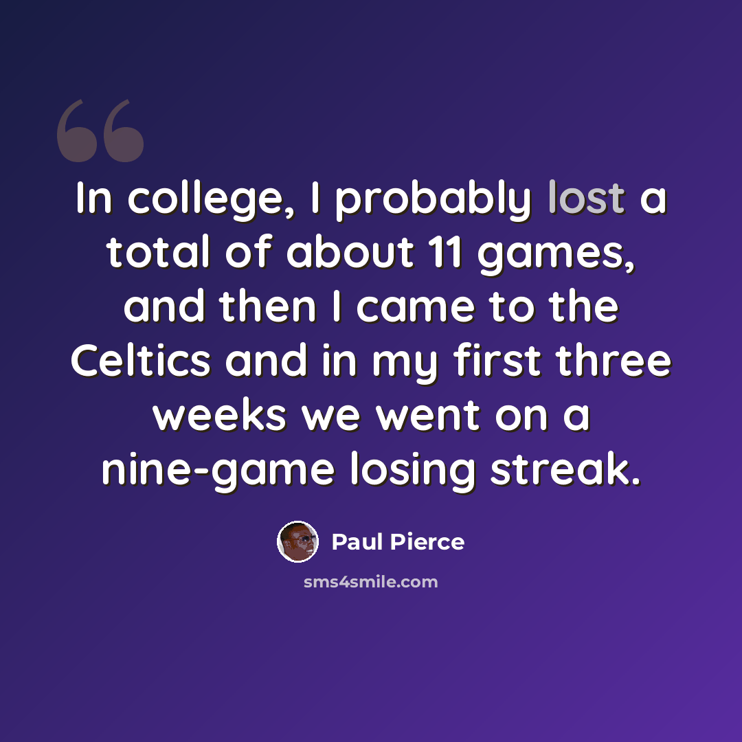 “In college, I probably lost a total of about 11 games, and then I came to the Celtics and in my first three weeks we went on a nine-game losing streak.” quote by Paul Pierce