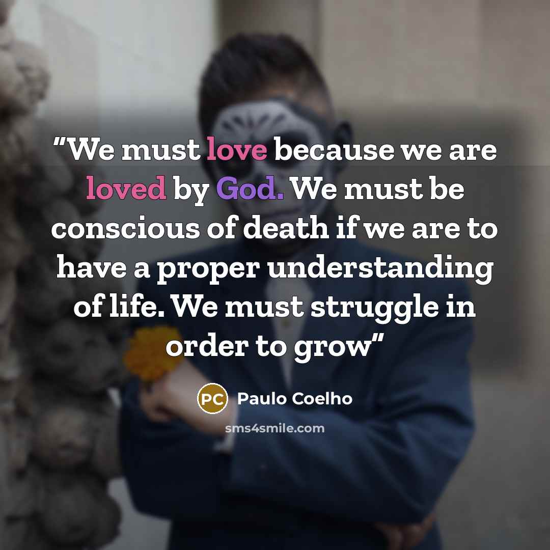 “We must love because we are loved by God. We must be conscious of death if we are to have a proper understanding of life. We must struggle in order to grow” quote by Paulo Coelho