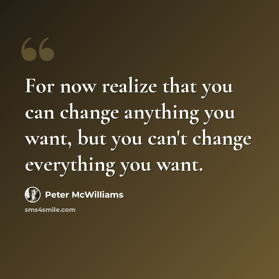 “For now realize that you can change anything you want, but you can't change everything you want.” quote by Peter McWilliams
