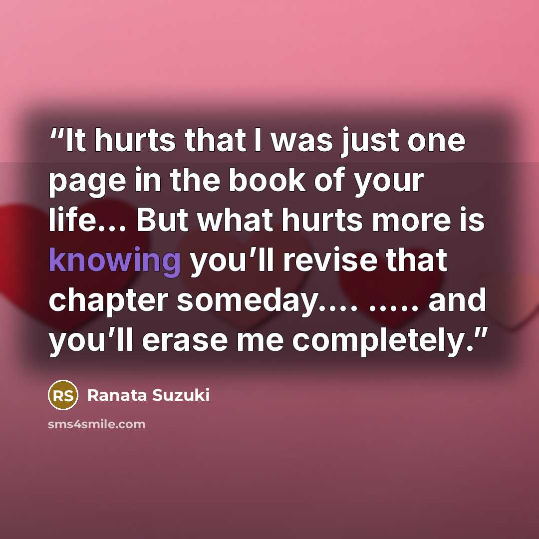 “It hurts that I was just one page in the book of your life… But what hurts more is knowing you’ll revise that chapter someday…. ….. and you’ll erase me completely.” quote by Ranata Suzuki