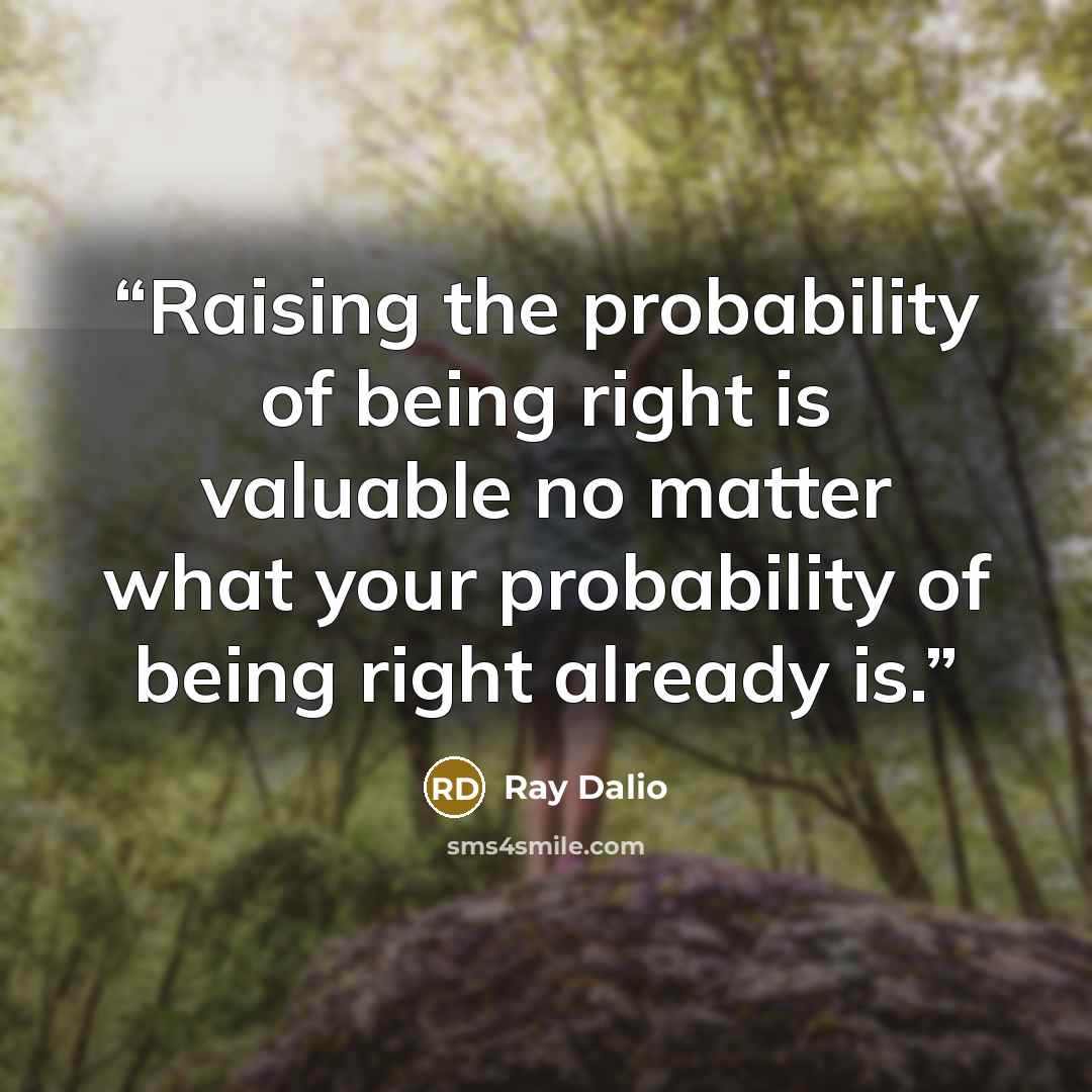 “Raising the probability of being right is valuable no matter what your probability of being right already is.” quote by Ray Dalio