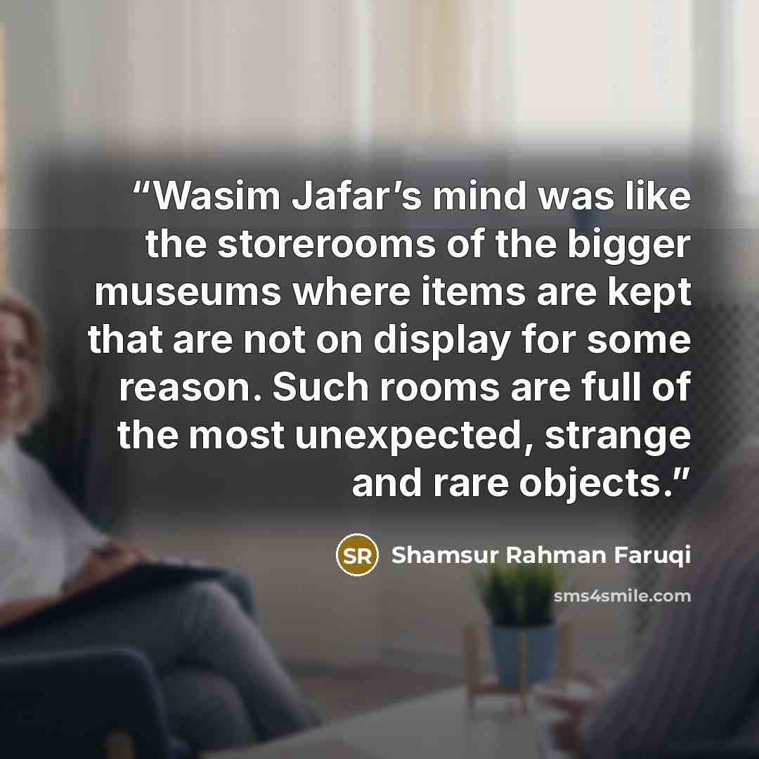 “Wasim Jafar’s mind was like the storerooms of the bigger museums where items are kept that are not on display for some reason. Such rooms are full of the most unexpected, strange and rare objects.” quote by Shamsur Rahman Faruqi