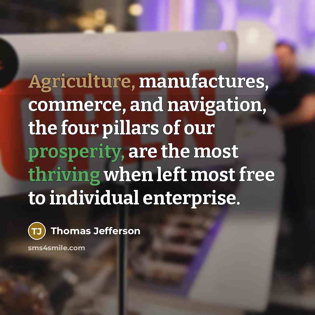 “Agriculture, manufactures, commerce, and navigation, the four pillars of our prosperity, are the most thriving when left most free to individual enterprise.” quote by Thomas Jefferson