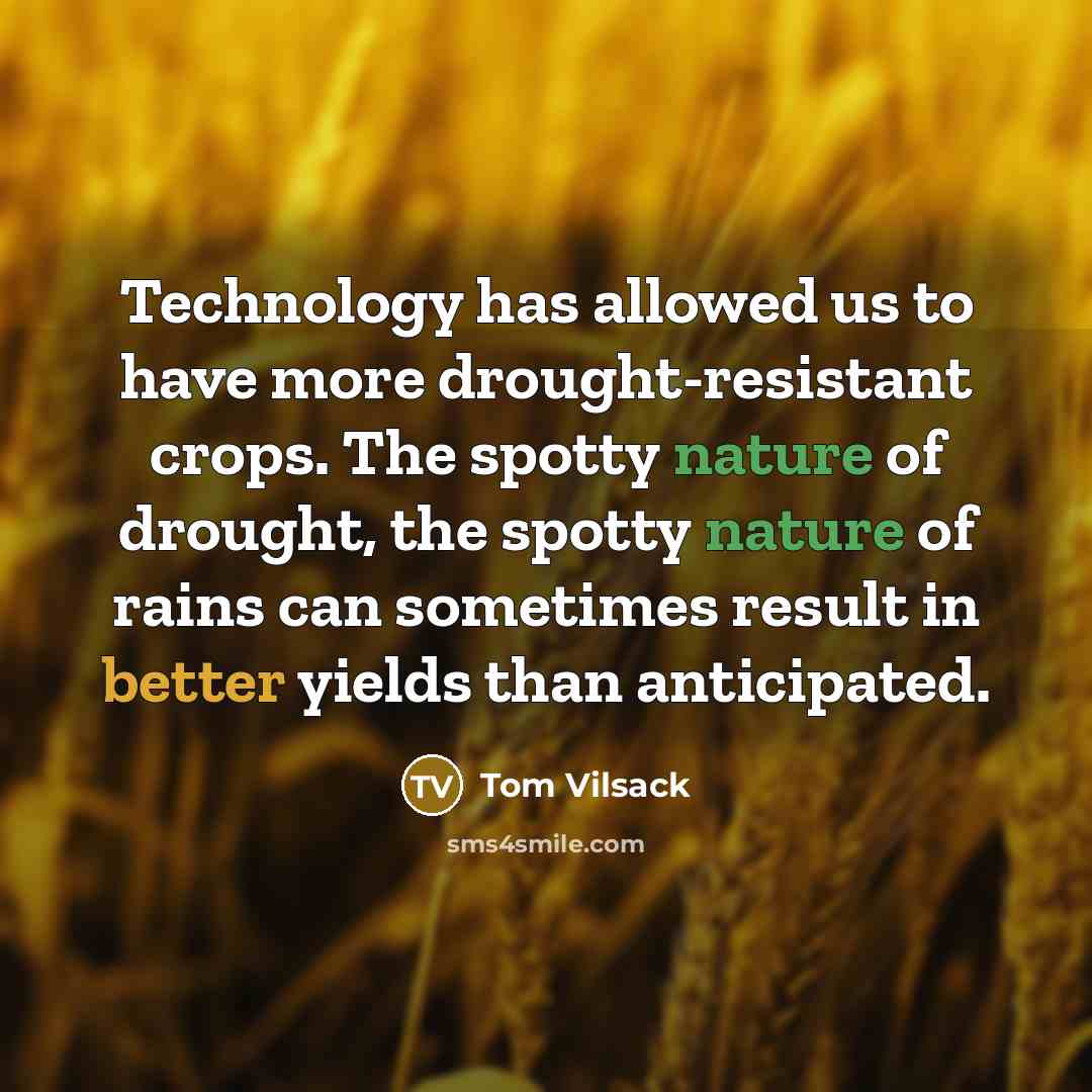 “Technology has allowed us to have more drought-resistant crops. The spotty nature of drought, the spotty nature of rains can sometimes result in better yields than anticipated.” quote by Tom Vilsack
