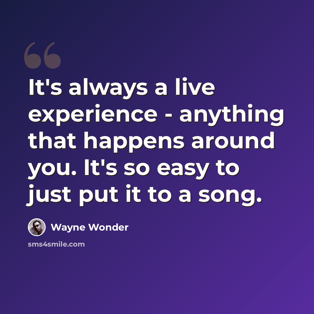 “It's always a live experience - anything that happens around you. It's so easy to just put it to a song.” quote by Wayne Wonder
