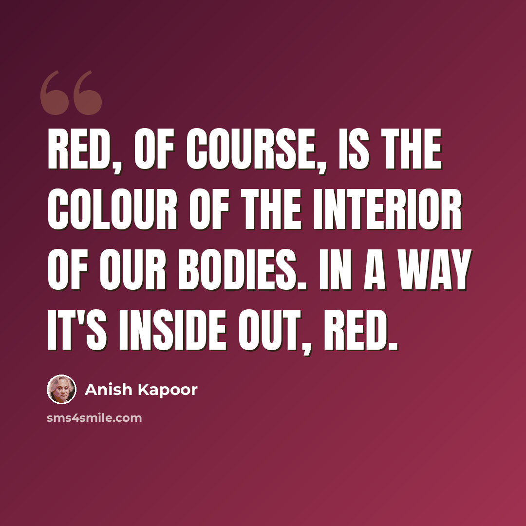 “Red, of course, is the colour of the interior of our bodies. In a way it's inside out, red.” quote by Anish Kapoor