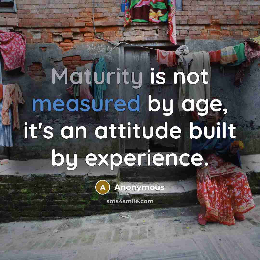 “Maturity is not measured by age, it's an attitude built by experience.” quote by Anonymous