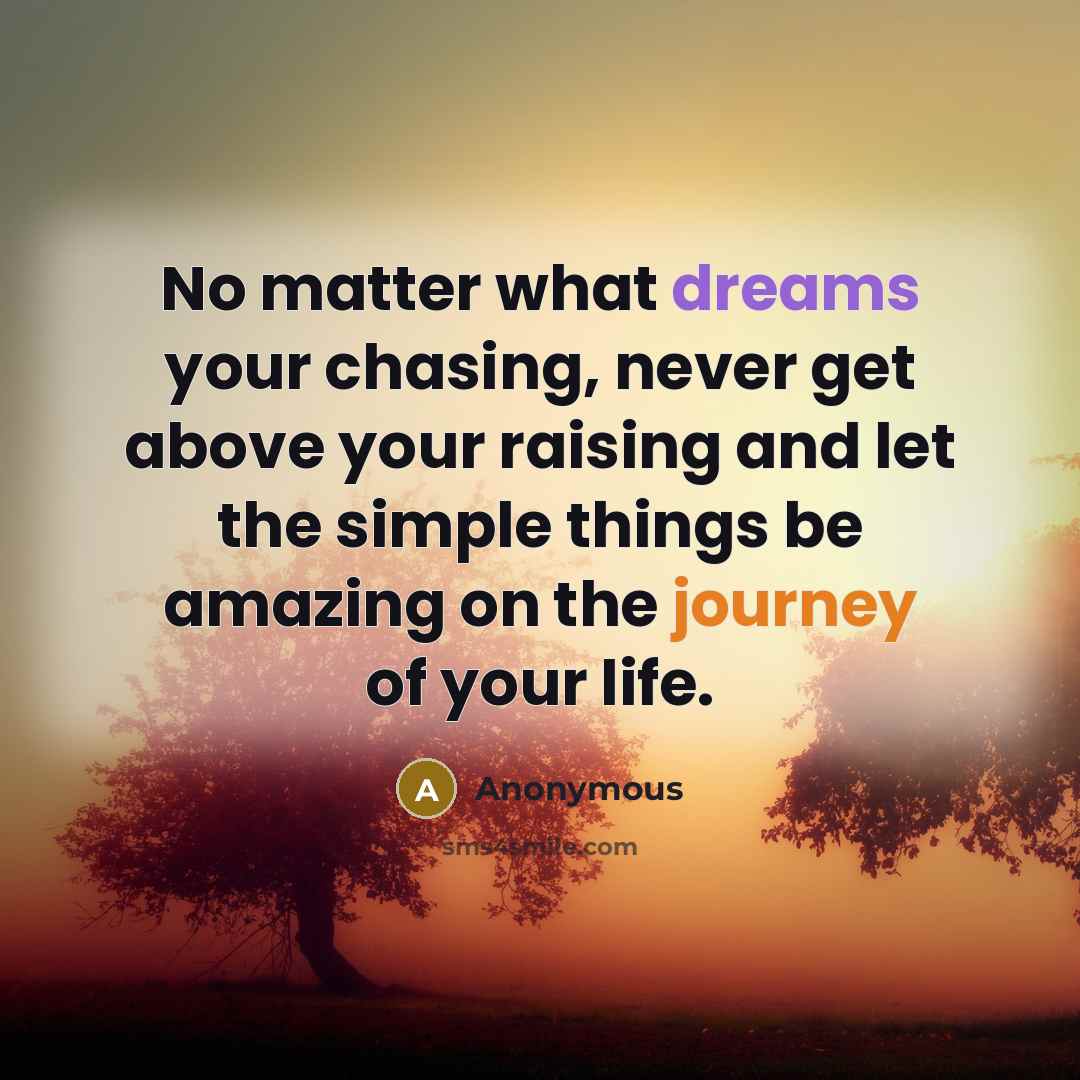 “No matter what dreams your chasing, never get above your raising and let the simple things be amazing on the journey of your life.” quote by Anonymous