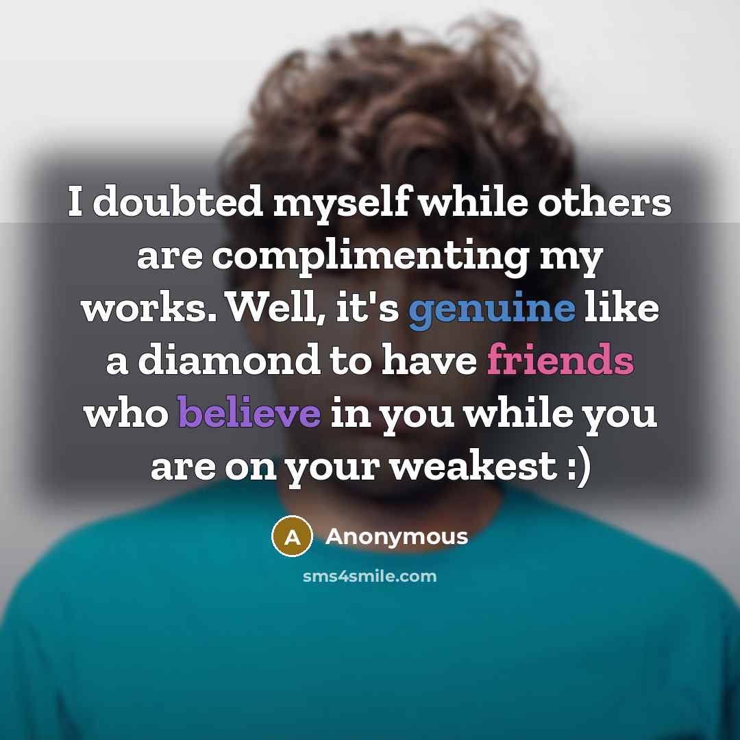 “I doubted myself while others are complimenting my works. Well, it's genuine like a diamond to have friends who believe in you while you are on your weakest :)” quote by Anonymous