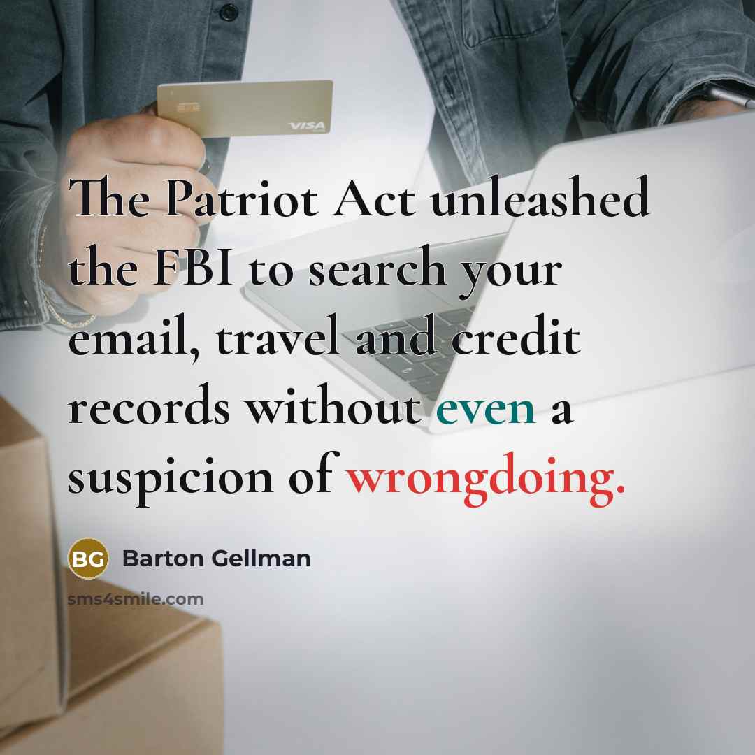 “The Patriot Act unleashed the FBI to search your email, travel and credit records without even a suspicion of wrongdoing.” quote by Barton Gellman