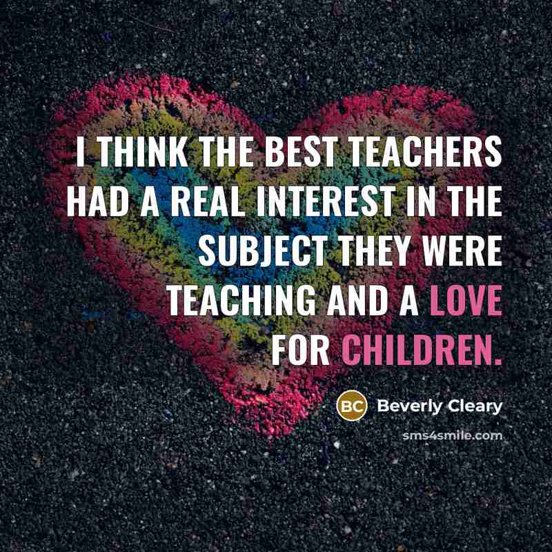 “I think the best teachers had a real interest in the subject they were teaching and a love for children.” quote by Beverly Cleary