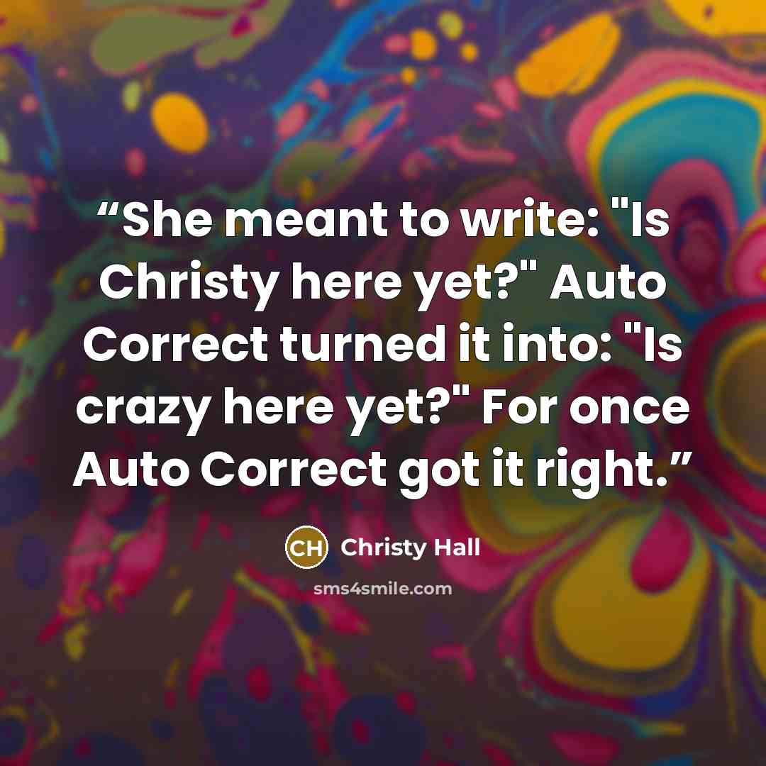 “She meant to write: "Is Christy here yet?" Auto Correct turned it into: "Is crazy here yet?" For once Auto Correct got it right.” quote by Christy Hall