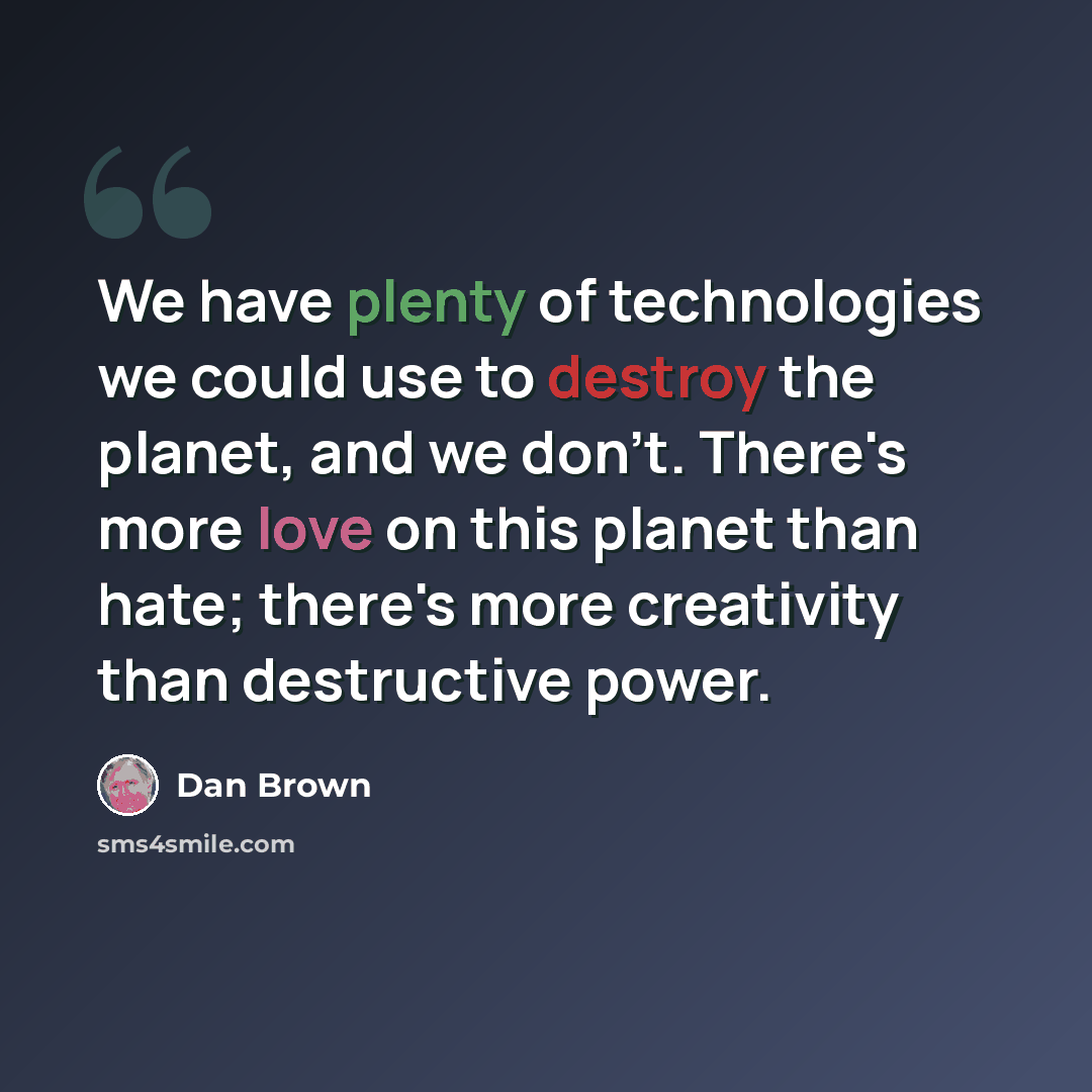 “We have plenty of technologies we could use to destroy the planet, and we don't. There's more love on this planet than hate; there's more creativity than destructive power.” quote by Dan Brown