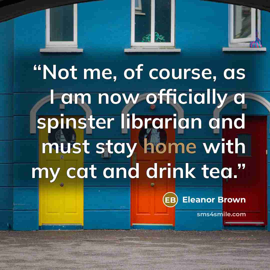 “Not me, of course, as I am now officially a spinster librarian and must stay home with my cat and drink tea.” quote by Eleanor Brown