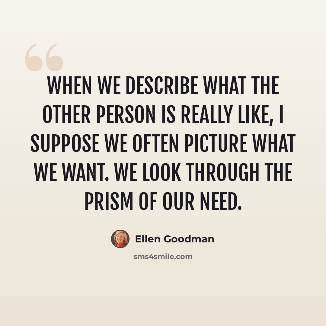 “When we describe what the other person is really like, I suppose we often picture what we want. We look through the prism of our need.” quote by Ellen Goodman
