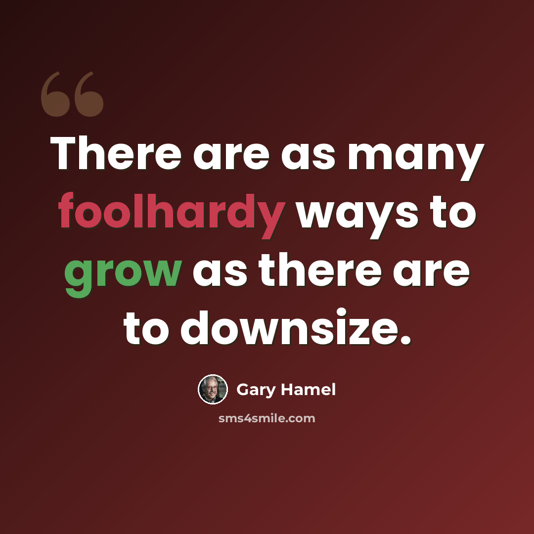 “There are as many foolhardy ways to grow as there are to downsize.” quote by Gary Hamel