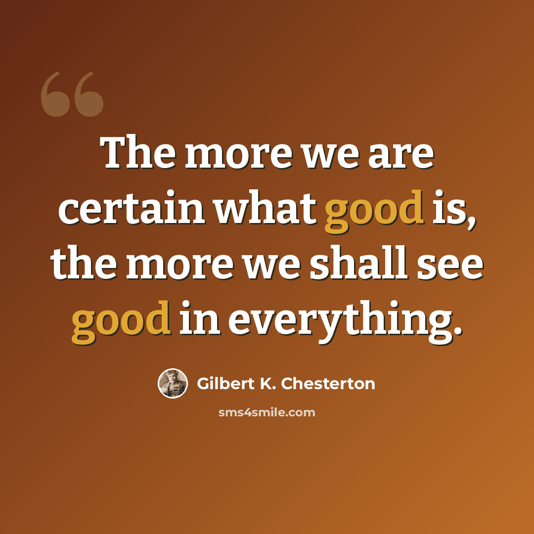 “The more we are certain what good is, the more we shall see good in everything.” quote by Gilbert K. Chesterton