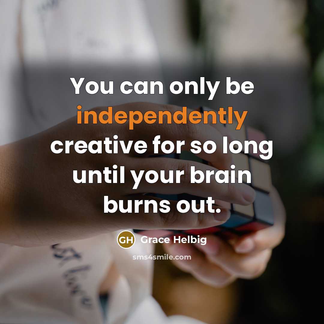 “You can only be independently creative for so long until your brain burns out.” quote by Grace Helbig