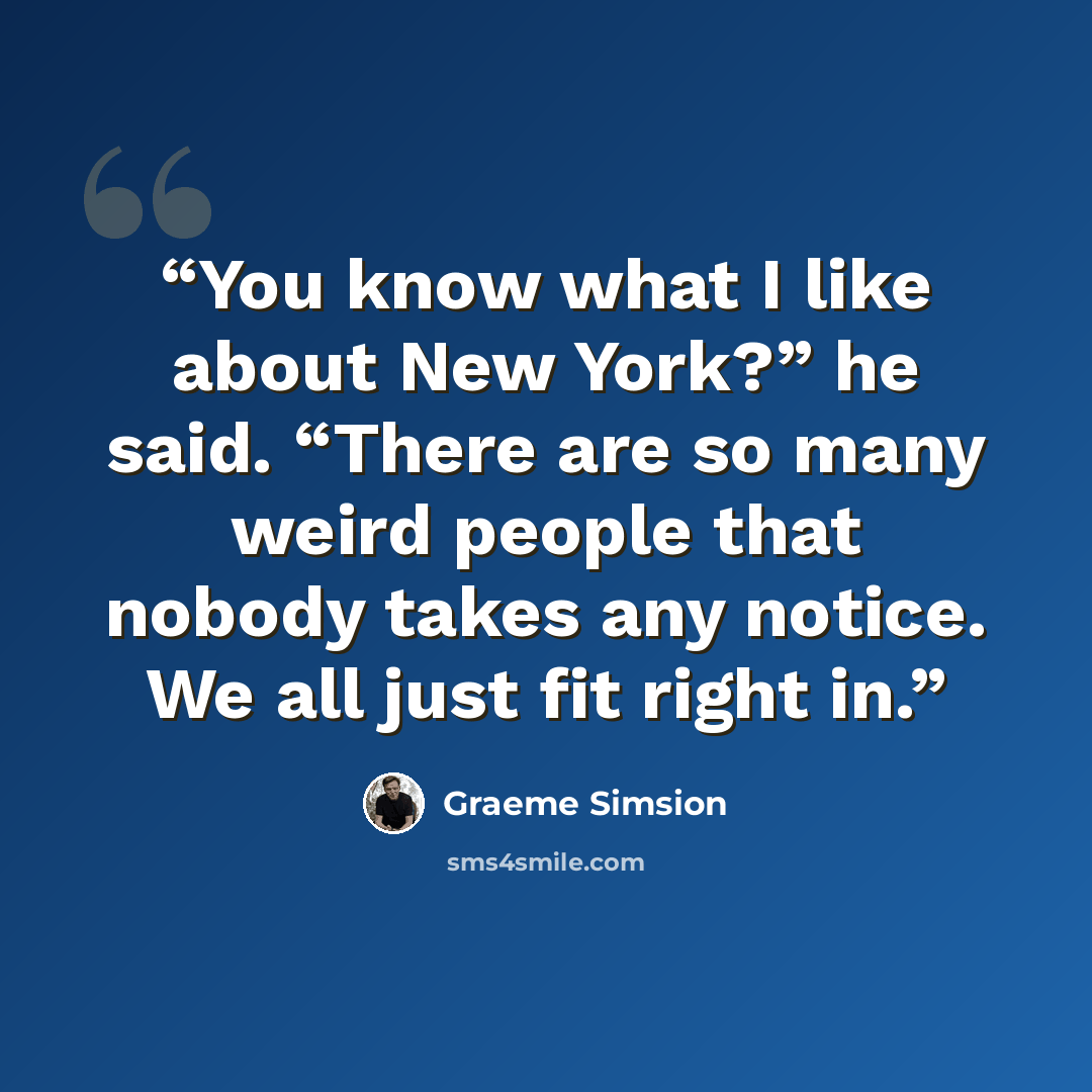 “You know what I like about New York?” he said. “There are so many weird people that nobody takes any notice. We all just fit right in.” quote by Graeme Simsion