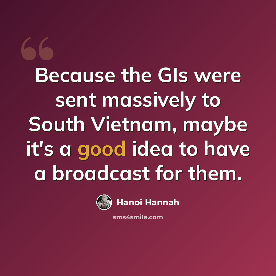 “Because the GIs were sent massively to South Vietnam, maybe it's a good idea to have a broadcast for them.” quote by Hanoi Hannah