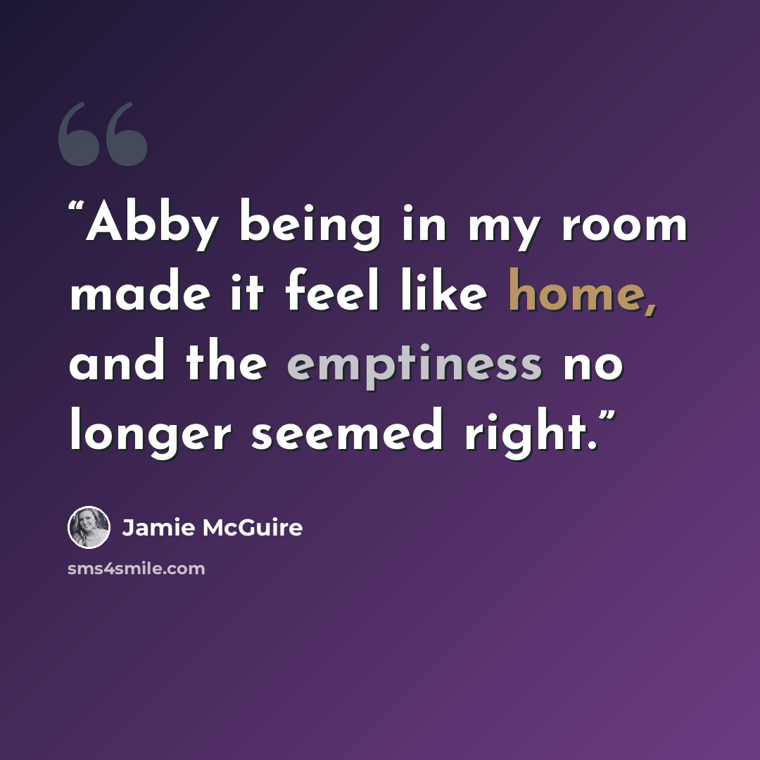 “Abby being in my room made it feel like home, and the emptiness no longer seemed right.” quote by Jamie McGuire