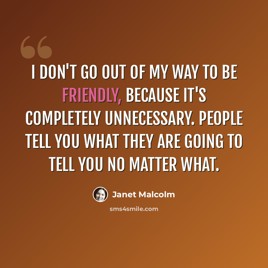 “I don't go out of my way to be friendly, because it's completely unnecessary. People tell you what they are going to tell you no matter what.” quote by Janet Malcolm