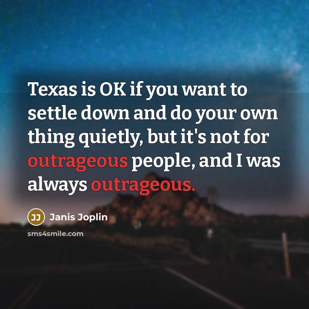 “Texas is OK if you want to settle down and do your own thing quietly, but it's not for outrageous people, and I was always outrageous.” quote by Janis Joplin