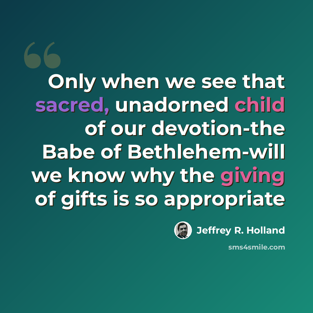 “Only when we see that sacred, unadorned child of our devotion-the Babe of Bethlehem-will we know why the giving of gifts is so appropriate” quote by Jeffrey R. Holland
