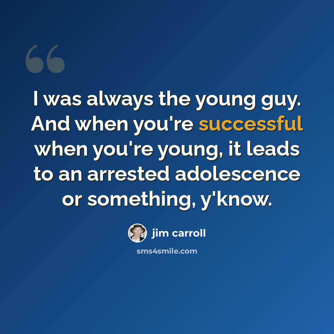 “I was always the young guy. And when you're successful when you're young, it leads to an arrested adolescence or something, y'know.” quote by Jim Carroll