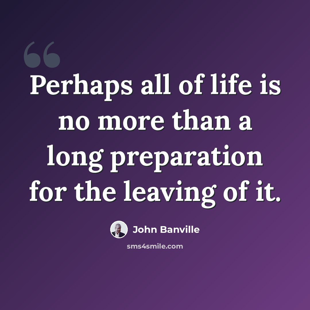 “Perhaps all of life is no more than a long preparation for the leaving of it.” quote by John Banville