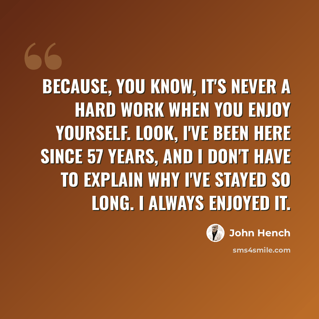 “Because, you know, it's never a hard work when you enjoy yourself. Look, I've been here since 57 years, and I don't have to explain why I've stayed so long. I always enjoyed it.” quote by John Hench