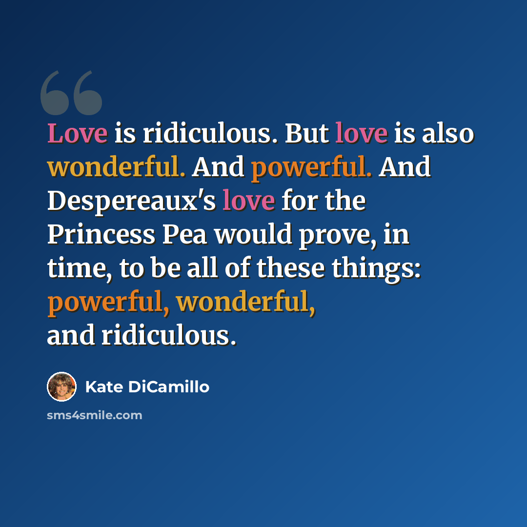 “Love is ridiculous. But love is also wonderful. And powerful. And Despereaux's love for the Princess Pea would prove, in time, to be all of these things: powerful, wonderful, and ridiculous.” quote by Kate DiCamillo