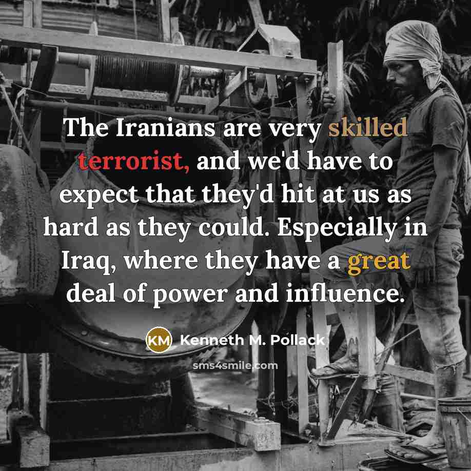 “The Iranians are very skilled terrorist, and we'd have to expect that they'd hit at us as hard as they could. Especially in Iraq, where they have a great deal of power and influence.” quote by Kenneth M. Pollack
